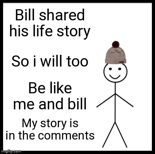 Be Like Bill | Bill shared his life story; So i will too; Be like me and bill; My story is in the comments | image tagged in memes,be like bill | made w/ Imgflip meme maker