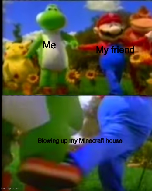 Mario kicks yoshi | Me; My friend; Blowing up my Minecraft house | image tagged in mario kicks yoshi | made w/ Imgflip meme maker