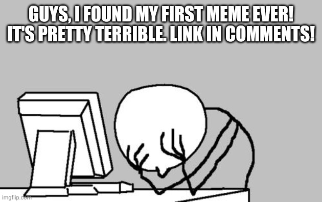 Computer Guy Facepalm | GUYS, I FOUND MY FIRST MEME EVER! IT'S PRETTY TERRIBLE. LINK IN COMMENTS! | image tagged in memes,computer guy facepalm | made w/ Imgflip meme maker