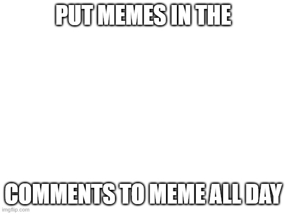 Blank White Template | PUT MEMES IN THE; COMMENTS TO MEME ALL DAY | image tagged in blank white template,smart | made w/ Imgflip meme maker