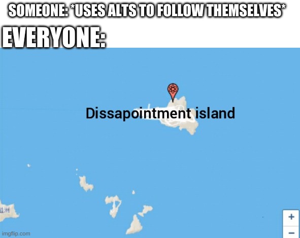 *cough* Meminggamerthatmemes69 *cough* | SOMEONE: *USES ALTS TO FOLLOW THEMSELVES*; EVERYONE: | image tagged in disappointment island | made w/ Imgflip meme maker