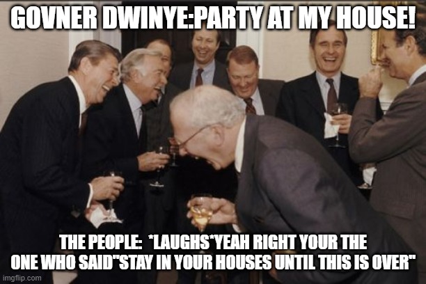 Dwinye Gets Laughed At | GOVNER DWINYE:PARTY AT MY HOUSE! THE PEOPLE:  *LAUGHS*YEAH RIGHT YOUR THE ONE WHO SAID"STAY IN YOUR HOUSES UNTIL THIS IS OVER" | image tagged in memes,laughing men in suits | made w/ Imgflip meme maker