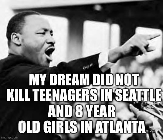 You will be judged by the content of your character. |  MY DREAM DID NOT KILL TEENAGERS IN SEATTLE; AND 8 YEAR OLD GIRLS IN ATLANTA | image tagged in i have a dream,character,murderers,judged | made w/ Imgflip meme maker