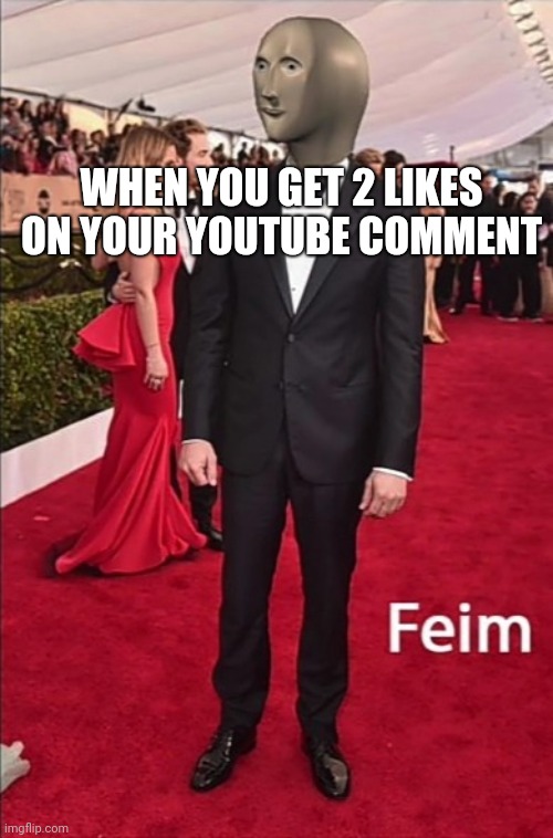 . | WHEN YOU GET 2 LIKES ON YOUR YOUTUBE COMMENT | image tagged in feim | made w/ Imgflip meme maker