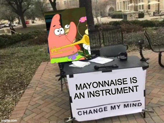 patrick is right | MAYONNAISE IS AN INSTRUMENT | image tagged in memes,change my mind,is mayonnaise an instrument | made w/ Imgflip meme maker