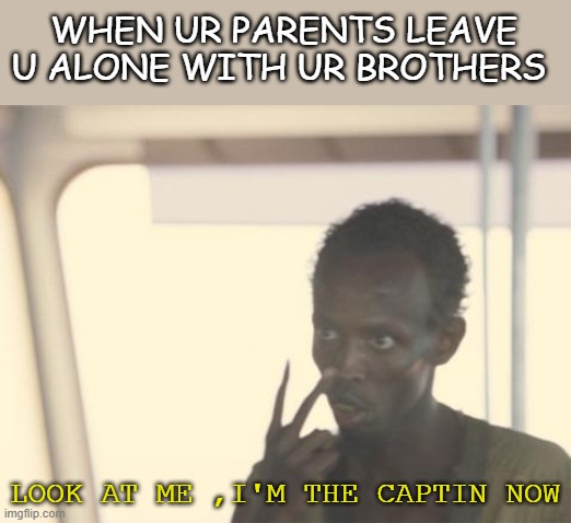 I'm The Captain Now | WHEN UR PARENTS LEAVE U ALONE WITH UR BROTHERS; LOOK AT ME ,I'M THE CAPTIN NOW | image tagged in memes,i'm the captain now | made w/ Imgflip meme maker