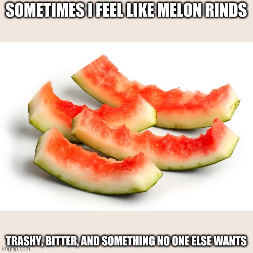 Pirate_melon_'s biggest fear: to be eaten | SOMETIMES I FEEL LIKE MELON RINDS; TRASHY, BITTER, AND SOMETHING NO ONE ELSE WANTS | image tagged in melon rinds | made w/ Imgflip meme maker
