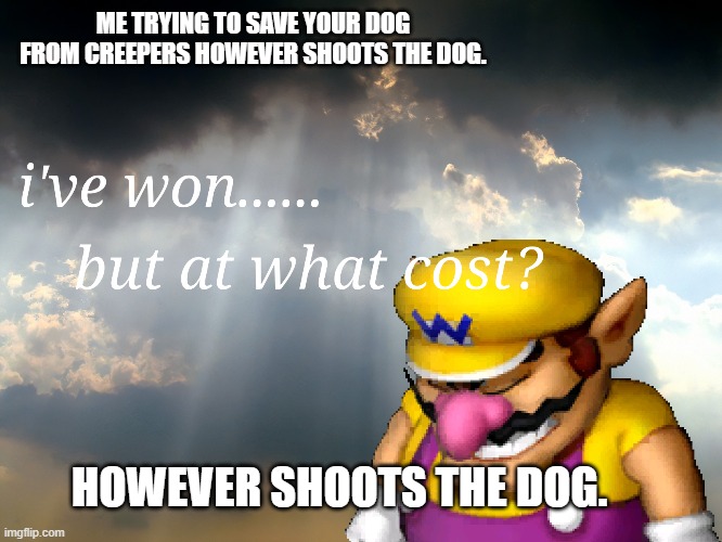 dog | ME TRYING TO SAVE YOUR DOG FROM CREEPERS HOWEVER SHOOTS THE DOG. HOWEVER SHOOTS THE DOG. | image tagged in i have wonbut at what cost | made w/ Imgflip meme maker