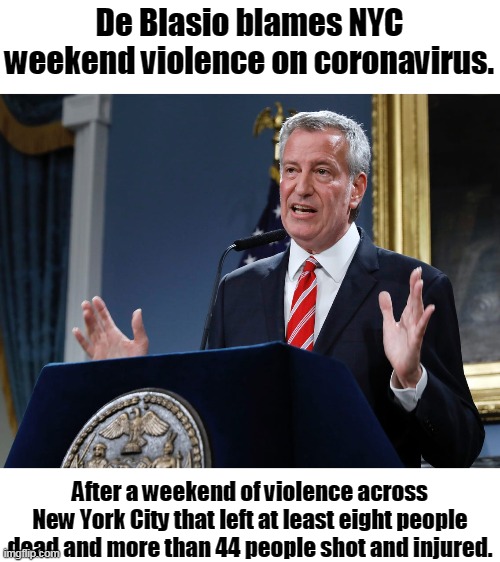 So... you think coronavirus learned how to pick up a gun? | De Blasio blames NYC weekend violence on coronavirus. After a weekend of violence across New York City that left at least eight people dead and more than 44 people shot and injured. | image tagged in mayor bill de blasio explains himself,covid-19,new york,democrat,idiot | made w/ Imgflip meme maker