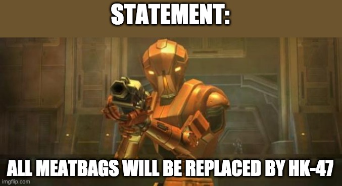 HK-47 meatbag petition | STATEMENT:; ALL MEATBAGS WILL BE REPLACED BY HK-47 | image tagged in hk-47 meatbag petition | made w/ Imgflip meme maker