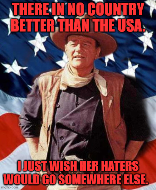 John Wayne America | THERE IN NO COUNTRY BETTER THAN THE USA. I JUST WISH HER HATERS WOULD GO SOMEWHERE ELSE. | image tagged in john wayne america | made w/ Imgflip meme maker