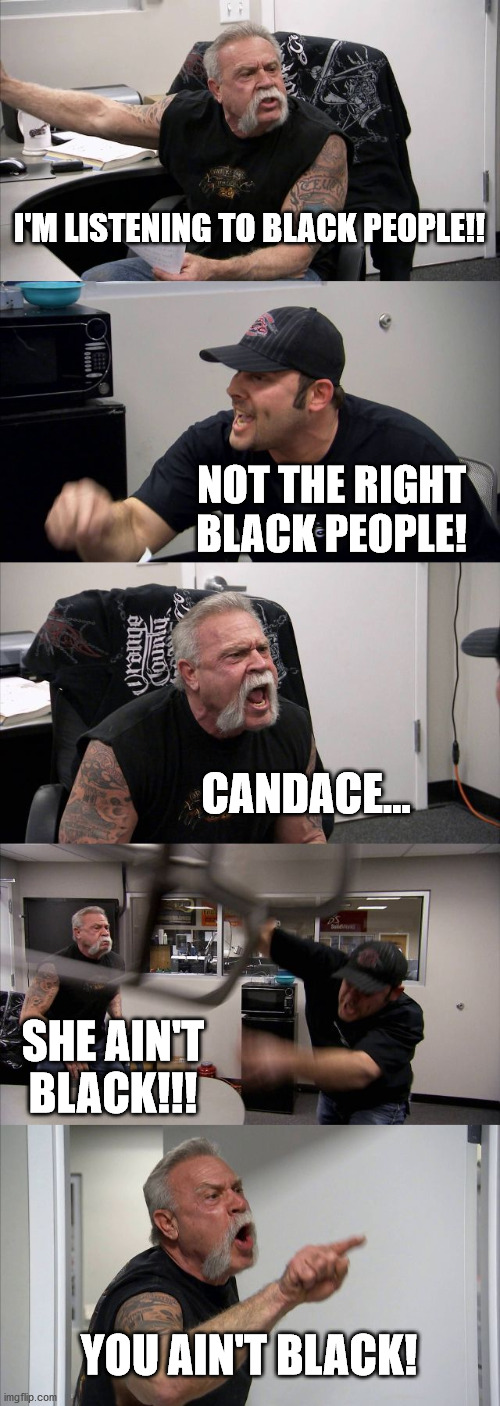 Confused? | I'M LISTENING TO BLACK PEOPLE!! NOT THE RIGHT BLACK PEOPLE! CANDACE... SHE AIN'T BLACK!!! YOU AIN'T BLACK! | image tagged in memes,american chopper argument,candace owens | made w/ Imgflip meme maker