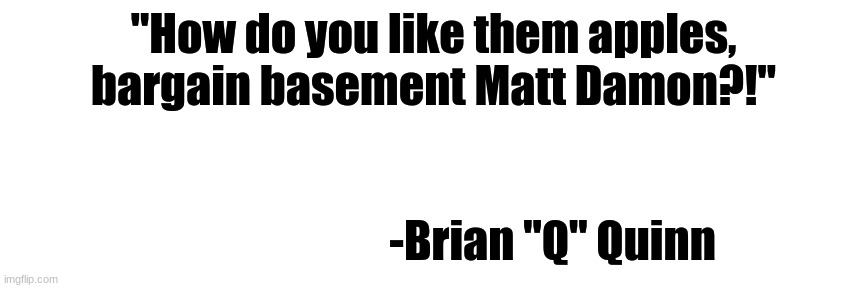 IQ Quote #4 | "How do you like them apples, bargain basement Matt Damon?!"; -Brian "Q" Quinn | image tagged in thin white template,memes,quotes,impractical jokers,brian quinn,matt damon | made w/ Imgflip meme maker