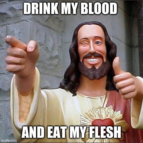 Buddy Christ | DRINK MY BLOOD; AND EAT MY FLESH | image tagged in memes,buddy christ | made w/ Imgflip meme maker