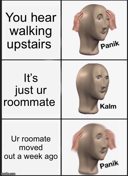 Panik Kalm Panik | You hear walking upstairs; It’s just ur roommate; Ur roomate moved out a week ago | image tagged in memes,panik kalm panik | made w/ Imgflip meme maker