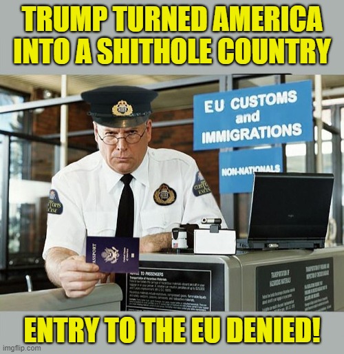 European Union Bans Americans | TRUMP TURNED AMERICA INTO A SHITHOLE COUNTRY; ENTRY TO THE EU DENIED! | image tagged in donald trump is an idiot,travel ban,european union,coronavirus,shithole country | made w/ Imgflip meme maker