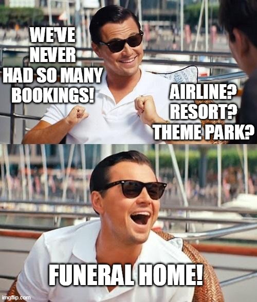 Leonardo Dicaprio Wolf Of Wall Street Meme | WE'VE NEVER HAD SO MANY BOOKINGS! AIRLINE? RESORT? THEME PARK? FUNERAL HOME! | image tagged in memes,leonardo dicaprio wolf of wall street | made w/ Imgflip meme maker