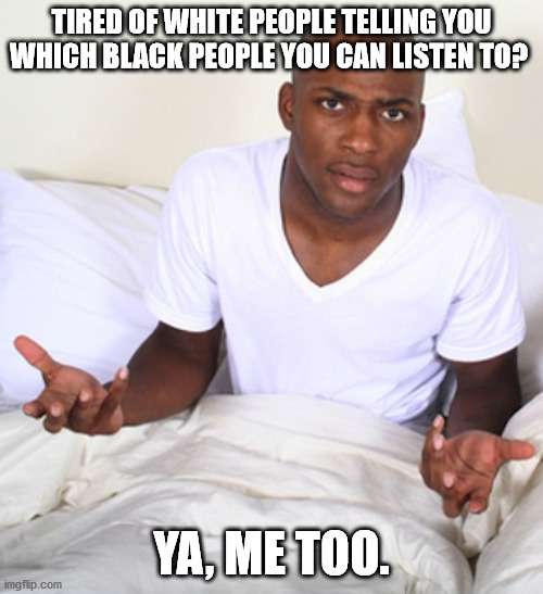Virtue Signal | TIRED OF WHITE PEOPLE TELLING YOU WHICH BLACK PEOPLE YOU CAN LISTEN TO? YA, ME TOO. | image tagged in confused black man,whitey,sit down | made w/ Imgflip meme maker