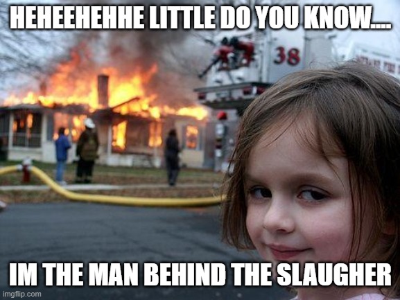 Disaster Girl | HEHEEHEHHE LITTLE DO YOU KNOW.... IM THE MAN BEHIND THE SLAUGHER | image tagged in memes,disaster girl | made w/ Imgflip meme maker