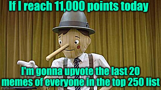 Geico Pinocchio | If I reach 11,000 points today; I'm gonna upvote the last 20 memes of everyone in the top 250 list | image tagged in geico pinocchio | made w/ Imgflip meme maker