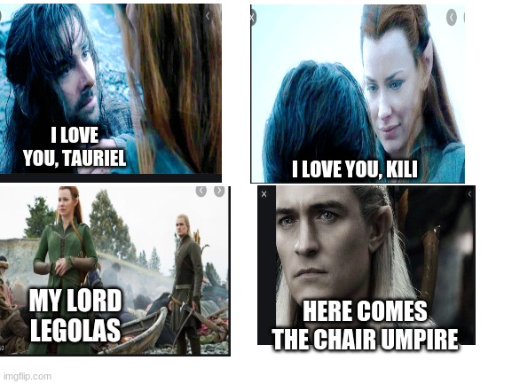 Blank White Template | I LOVE YOU, TAURIEL; I LOVE YOU, KILI; HERE COMES THE CHAIR UMPIRE; MY LORD LEGOLAS | image tagged in blank white template,legolas,the hobbit | made w/ Imgflip meme maker
