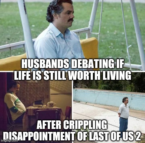 Depressed gamer husbands everywhere | HUSBANDS DEBATING IF LIFE IS STILL WORTH LIVING; AFTER CRIPPLING DISAPPOINTMENT OF LAST OF US 2 | image tagged in memes,sad pablo escobar,video games,depression,disappointment,the last of us | made w/ Imgflip meme maker