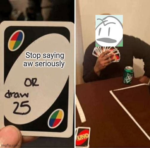 UNO Draw 25 Cards Meme | Stop saying aw seriously | image tagged in memes,uno draw 25 cards | made w/ Imgflip meme maker