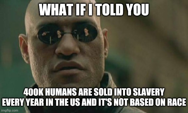 Slaves are all colours | WHAT IF I TOLD YOU; 400K HUMANS ARE SOLD INTO SLAVERY EVERY YEAR IN THE US AND IT'S NOT BASED ON RACE | image tagged in memes,matrix morpheus | made w/ Imgflip meme maker