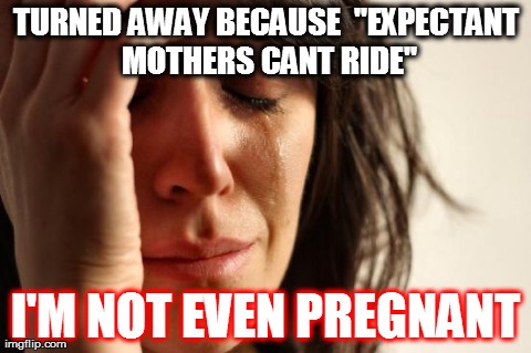 First World Problems Meme | TURNED AWAY BECAUSE 
"EXPECTANT MOTHERS CANT RIDE" I'M NOT EVEN PREGNANT | image tagged in memes,first world problems | made w/ Imgflip meme maker