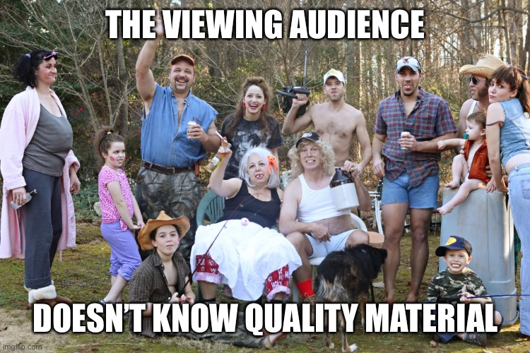 redneck family | THE VIEWING AUDIENCE DOESN’T KNOW QUALITY MATERIAL | image tagged in redneck family | made w/ Imgflip meme maker