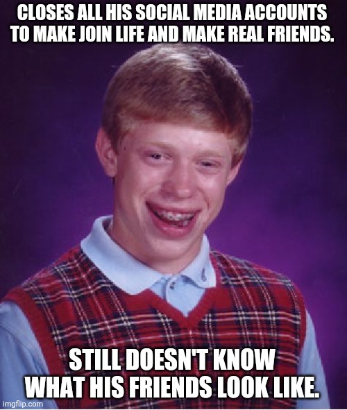 Damn Masks and Social Distancing. | CLOSES ALL HIS SOCIAL MEDIA ACCOUNTS TO MAKE JOIN LIFE AND MAKE REAL FRIENDS. STILL DOESN'T KNOW WHAT HIS FRIENDS LOOK LIKE. | image tagged in memes,bad luck brian | made w/ Imgflip meme maker