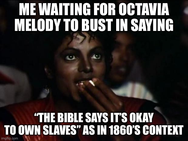 Michael Jackson Popcorn Meme | ME WAITING FOR OCTAVIA MELODY TO BUST IN SAYING “THE BIBLE SAYS IT’S OKAY TO OWN SLAVES” AS IN 1860’S CONTEXT | image tagged in memes,michael jackson popcorn | made w/ Imgflip meme maker