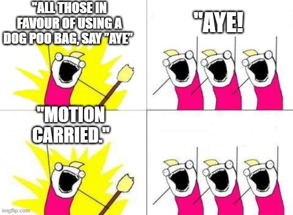 What Do We Want | "ALL THOSE IN FAVOUR OF USING A DOG POO BAG, SAY ”AYE”; "AYE! "MOTION CARRIED." | image tagged in memes,what do we want | made w/ Imgflip meme maker