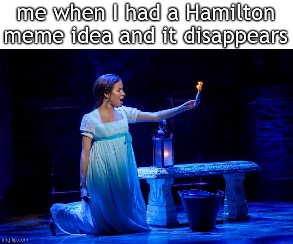 me when I had a Hamilton meme idea and it disappears | made w/ Imgflip meme maker