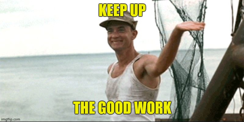 Forest Gump waving | KEEP UP THE GOOD WORK | image tagged in forest gump waving | made w/ Imgflip meme maker