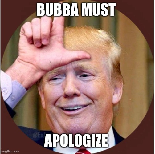 Trump loser | BUBBA MUST; APOLOGIZE | image tagged in trump loser | made w/ Imgflip meme maker