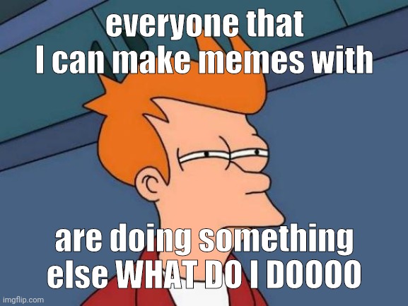 Help meh pls | everyone that I can make memes with; are doing something else WHAT DO I DOOOO | image tagged in memes,futurama fry | made w/ Imgflip meme maker