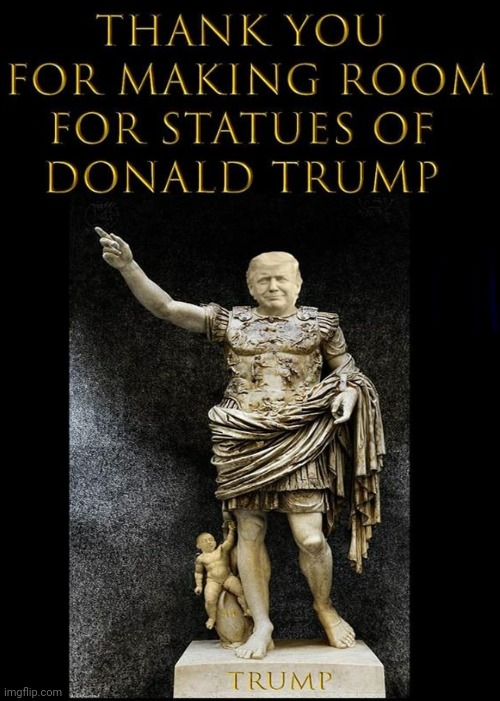 Thank you for making room for statues of Donald Trump | image tagged in god emperor trump | made w/ Imgflip meme maker