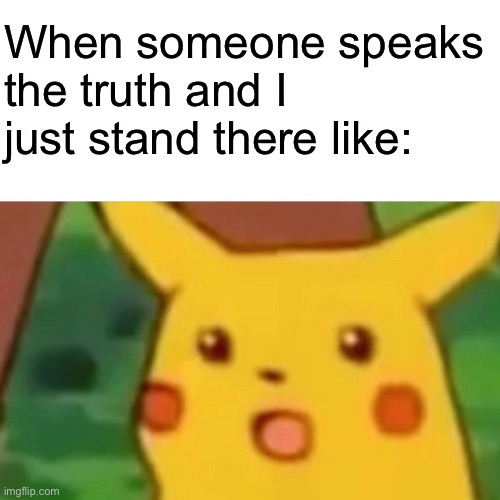 Surprised Pikachu Meme | When someone speaks the truth and I just stand there like: | image tagged in memes,surprised pikachu | made w/ Imgflip meme maker