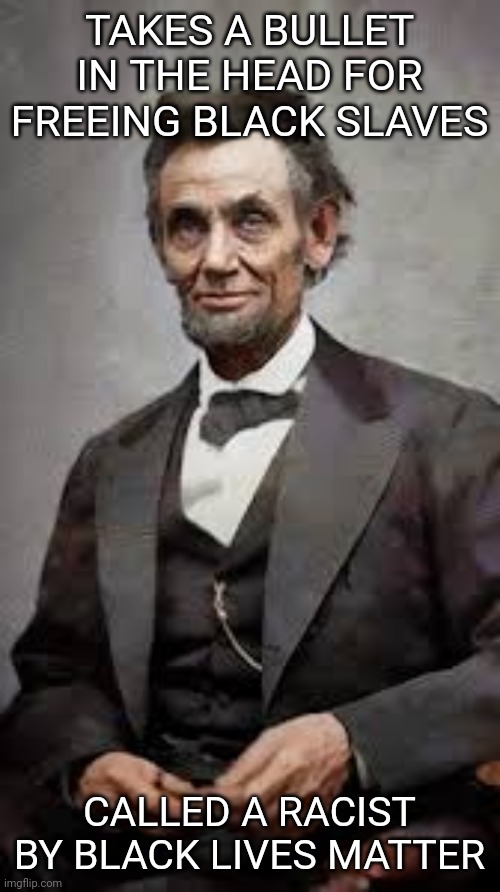 Abraham Lincoln's ultimate sacrifice | TAKES A BULLET IN THE HEAD FOR FREEING BLACK SLAVES; CALLED A RACIST BY BLACK LIVES MATTER | image tagged in blm,abraham lincoln,retarded liberal protesters | made w/ Imgflip meme maker