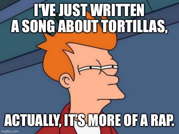 Futurama Fry | I'VE JUST WRITTEN A SONG ABOUT TORTILLAS, ACTUALLY, IT’S MORE OF A RAP. | image tagged in memes,futurama fry | made w/ Imgflip meme maker