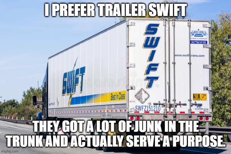 Trailer Swift | I PREFER TRAILER SWIFT; THEY GOT A LOT OF JUNK IN THE TRUNK AND ACTUALLY SERVE A PURPOSE. | image tagged in taylor swift,truck | made w/ Imgflip meme maker