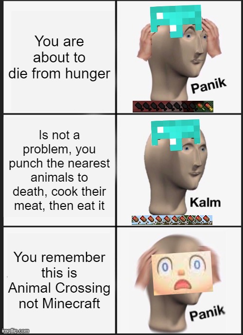 Panik Kalm Panik Meme | You are about to die from hunger; Is not a problem, you punch the nearest animals to death, cook their meat, then eat it; You remember this is Animal Crossing not Minecraft | image tagged in memes,panik kalm panik | made w/ Imgflip meme maker