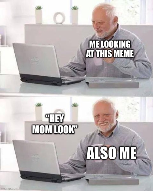 Hide the Pain Harold Meme | ME LOOKING AT THIS MEME ALSO ME “HEY MOM LOOK” | image tagged in memes,hide the pain harold | made w/ Imgflip meme maker