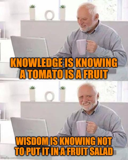 Knowledge vs. Wisdom | KNOWLEDGE IS KNOWING A TOMATO IS A FRUIT; WISDOM IS KNOWING NOT TO PUT IT IN A FRUIT SALAD | image tagged in hide the pain harold,miles kingston | made w/ Imgflip meme maker