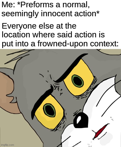 I got bored | Me: *Preforms a normal, seemingly innocent action*; Everyone else at the location where said action is put into a frowned-upon context: | image tagged in memes,unsettled tom | made w/ Imgflip meme maker