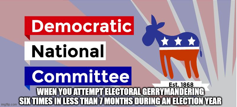 DNC | WHEN YOU ATTEMPT ELECTORAL GERRYMANDERING SIX TIMES IN LESS THAN 7 MONTHS DURING AN ELECTION YEAR | image tagged in dnc | made w/ Imgflip meme maker