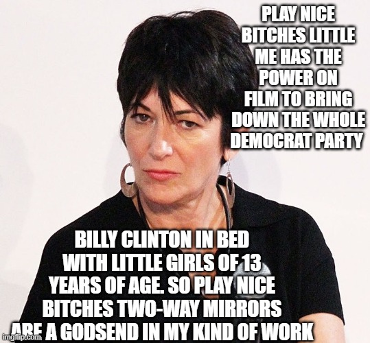 PLAY NICE BITCHES LITTLE ME HAS THE POWER ON FILM TO BRING DOWN THE WHOLE DEMOCRAT PARTY; BILLY CLINTON IN BED WITH LITTLE GIRLS OF 13 YEARS OF AGE. SO PLAY NICE BITCHES TWO-WAY MIRRORS ARE A GODSEND IN MY KIND OF WORK | image tagged in bill clinton | made w/ Imgflip meme maker