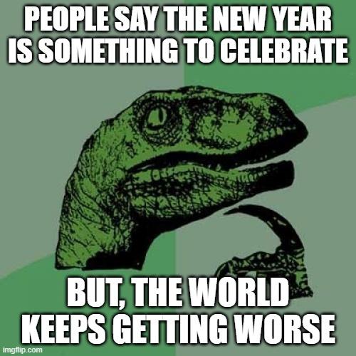 Philosoraptor Meme | PEOPLE SAY THE NEW YEAR IS SOMETHING TO CELEBRATE; BUT, THE WORLD KEEPS GETTING WORSE | image tagged in memes,philosoraptor | made w/ Imgflip meme maker