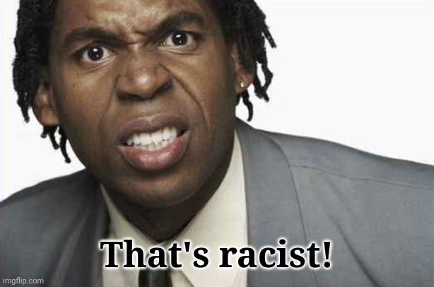 Angry Black Man 2 | That's racist! | image tagged in angry black man 2 | made w/ Imgflip meme maker